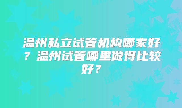 温州私立试管机构哪家好？温州试管哪里做得比较好？