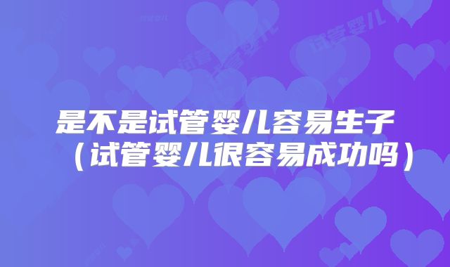 是不是试管婴儿容易生子(试管婴儿很容易成功吗)