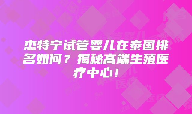 杰特宁试管婴儿在泰国排名如何？揭秘高端生殖医疗中心！