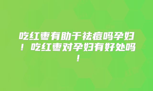 吃红枣有助于祛痘吗孕妇！吃红枣对孕妇有好处吗！