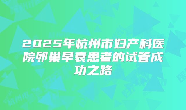 2025年杭州市妇产科医院卵巢早衰患者的试管成功之路