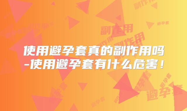 使用避孕套真的副作用吗-使用避孕套有什么危害!