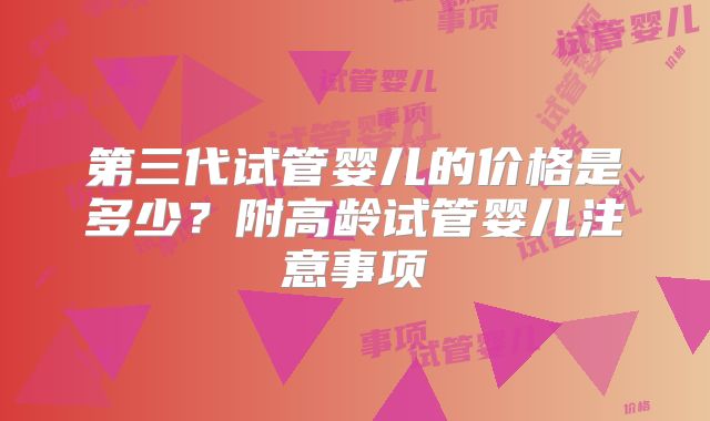 第三代试管婴儿的价格是多少？附高龄试管婴儿注意事项