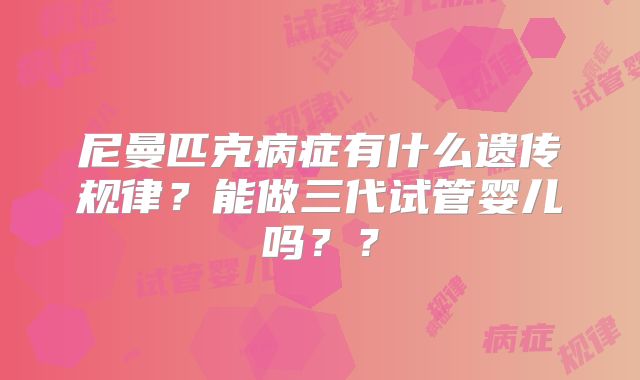 尼曼匹克病症有什么遗传规律？能做三代试管婴儿吗？？