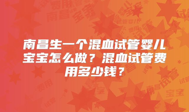 南昌生一个混血试管婴儿宝宝怎么做？混血试管费用多少钱？