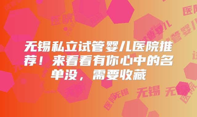 无锡私立试管婴儿医院推荐！来看看有你心中的名单没，需要收藏