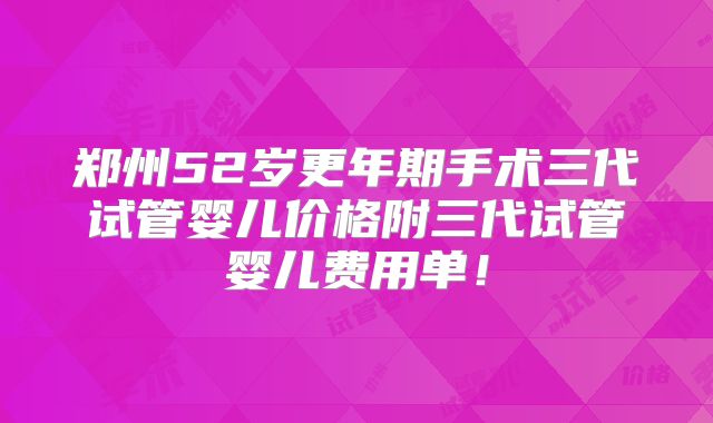 郑州52岁更年期手术三代试管婴儿价格附三代试管婴儿费用单!