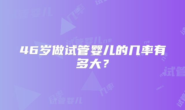 46岁做试管婴儿的几率有多大？