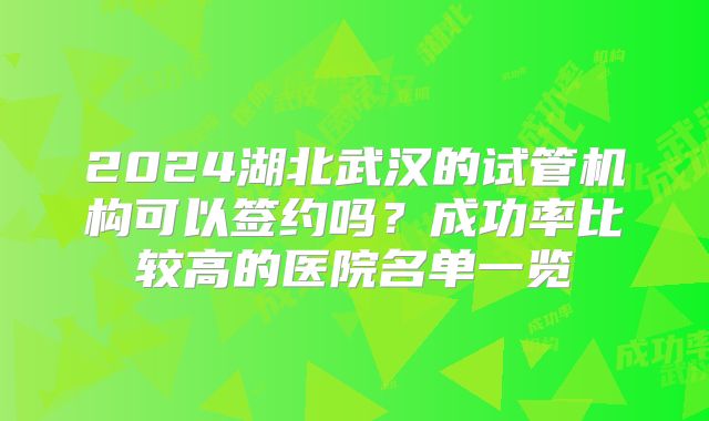 2024湖北武汉的试管机构可以签约吗？成功率比较高的医院名单一览