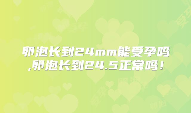 卵泡长到24mm能受孕吗,卵泡长到24.5正常吗!