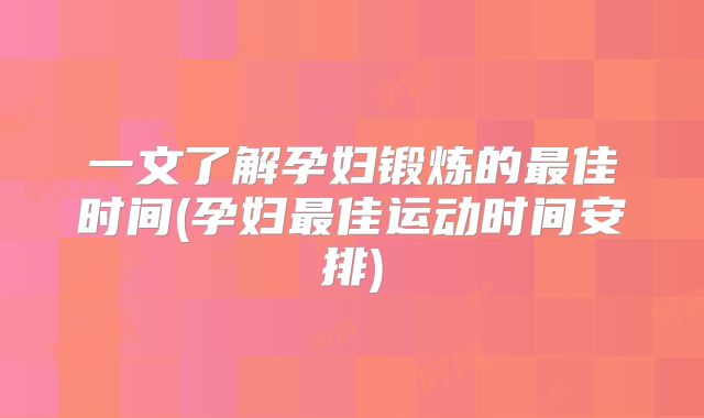 一文了解孕妇锻炼的最佳时间(孕妇最佳运动时间安排)