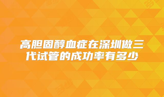 高胆固醇血症在深圳做三代试管的成功率有多少
