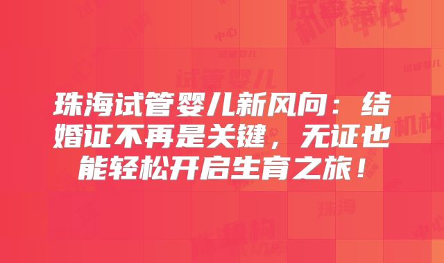 珠海试管婴儿新风向:结婚证不再是关键,无证也能轻松开启生育之旅!