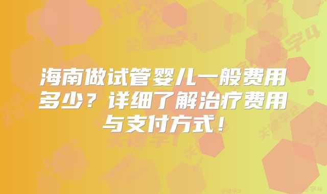 海南做试管婴儿一般费用多少？详细了解治疗费用与支付方式！