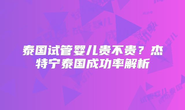 泰国试管婴儿贵不贵?杰特宁泰国成功率解析