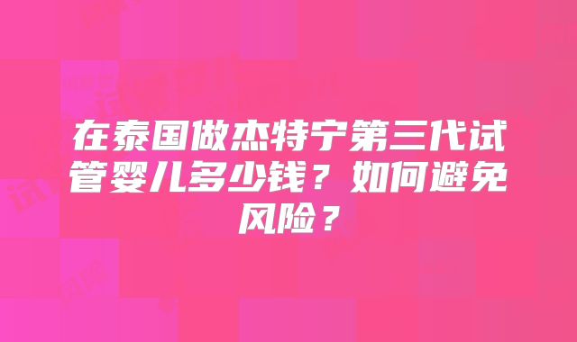 在泰国做杰特宁第三代试管婴儿多少钱?如何避免风险?