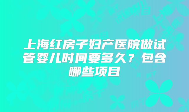 上海红房子妇产医院做试管婴儿时间要多久?包含哪些项目