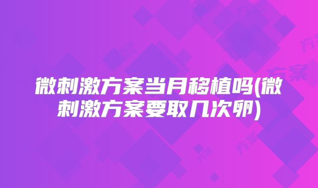 微刺激方案当月移植吗(微刺激方案要取几次卵)