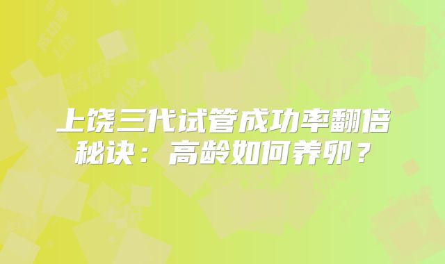 上饶三代试管成功率翻倍秘诀：高龄如何养卵？