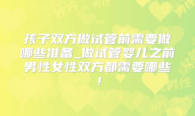 孩子双方做试管前需要做哪些准备_做试管婴儿之前男性女性双方都需要哪些！