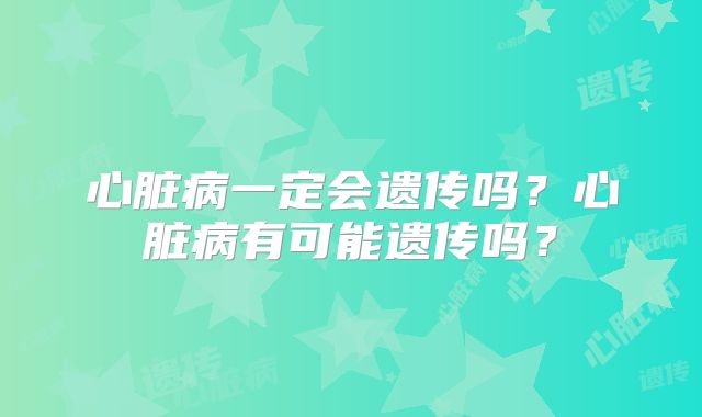 心脏病一定会遗传吗？心脏病有可能遗传吗？