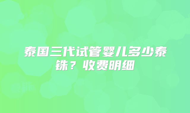 泰国三代试管婴儿多少泰铢？收费明细