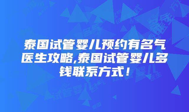 泰国试管婴儿预约有名气医生攻略,泰国试管婴儿多钱联系方式！