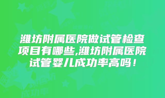潍坊附属医院做试管检查项目有哪些,潍坊附属医院试管婴儿成功率高吗！