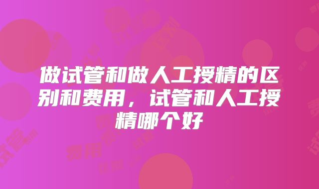 做试管和做人工授精的区别和费用,试管和人工授精哪个好