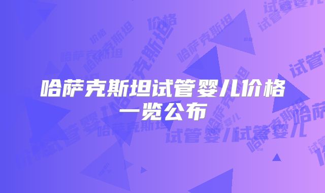 哈萨克斯坦试管婴儿价格一览公布