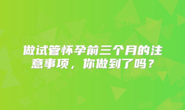 做试管怀孕前三个月的注意事项，你做到了吗？