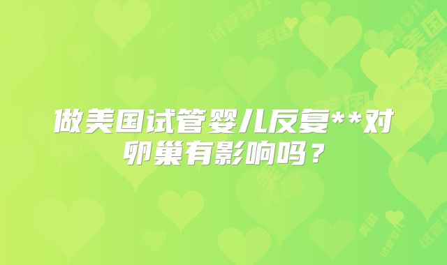 做美国试管婴儿反复**对卵巢有影响吗?