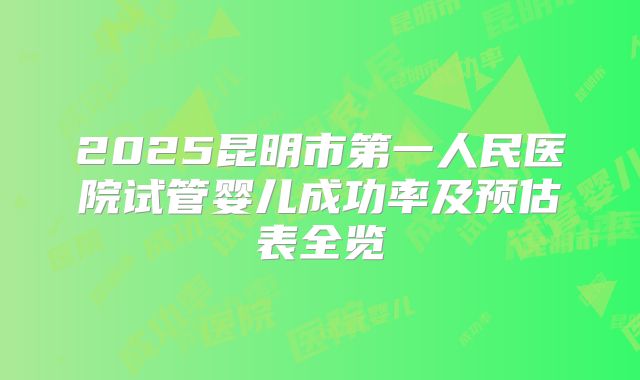 2025昆明市第一人民医院试管婴儿成功率及预估表全览
