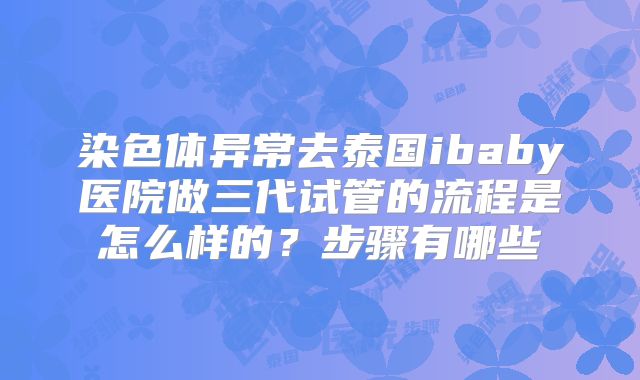 染色体异常去泰国ibaby医院做三代试管的流程是怎么样的？步骤有哪些