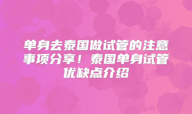 单身去泰国做试管的注意事项分享！泰国单身试管优缺点介绍