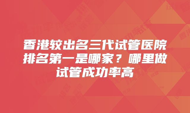 香港较出名三代试管医院排名第一是哪家?哪里做试管成功率高