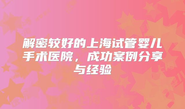 解密较好的上海试管婴儿手术医院,成功案例分享与经验