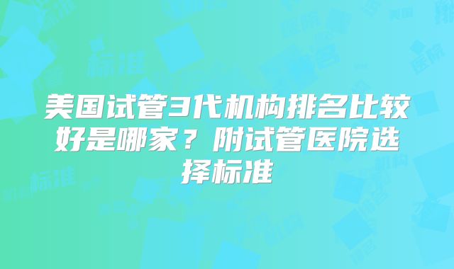 美国试管3代机构排名比较好是哪家?附试管医院选择标准