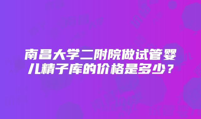 南昌大学二附院做试管婴儿精子库的价格是多少？