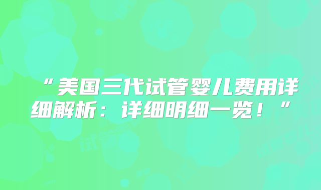 “美国三代试管婴儿费用详细解析:详细明细一览!”