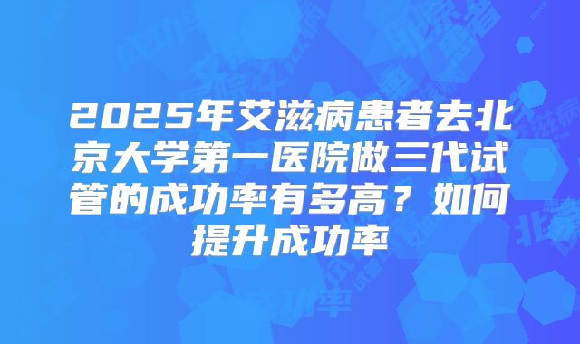 2025年艾滋病患者去北京大学第一医院做三代试管的成功率有多高?如何提升成功率