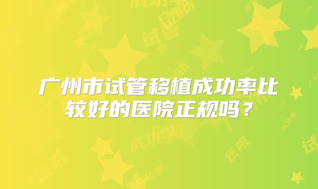 广州市试管移植成功率比较好的医院正规吗?