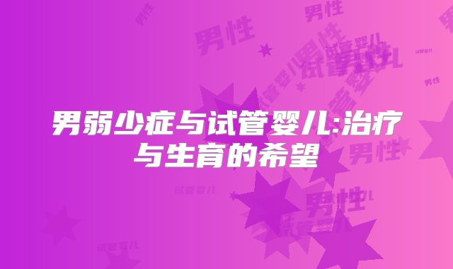 男弱少症与试管婴儿:治疗与生育的希望
