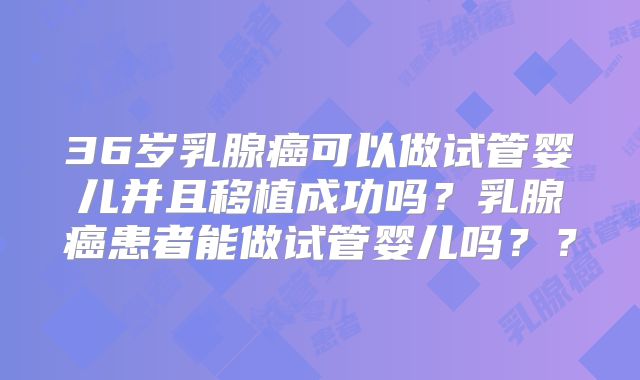 36岁乳腺癌可以做试管婴儿并且移植成功吗?乳腺癌患者能做试管婴儿吗??