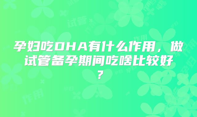 孕妇吃DHA有什么作用，做试管备孕期间吃啥比较好？