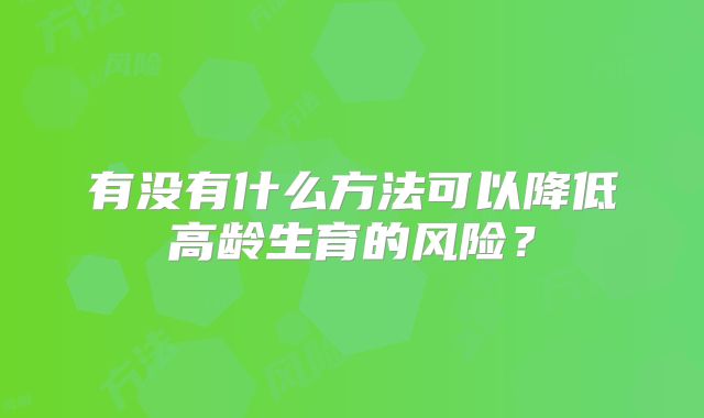 有没有什么方法可以降低高龄生育的风险?