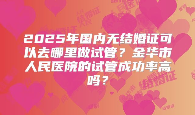 2025年国内无结婚证可以去哪里做试管?金华市人民医院的试管成功率高吗?