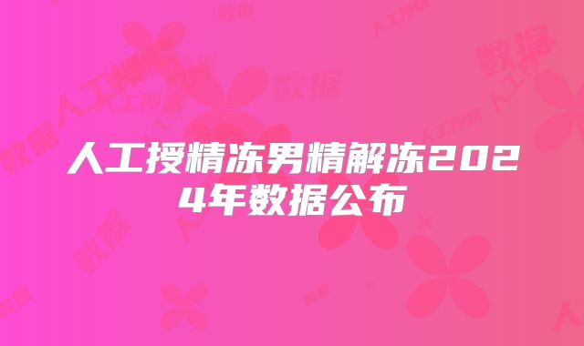 人工授精冻男精解冻2024年数据公布