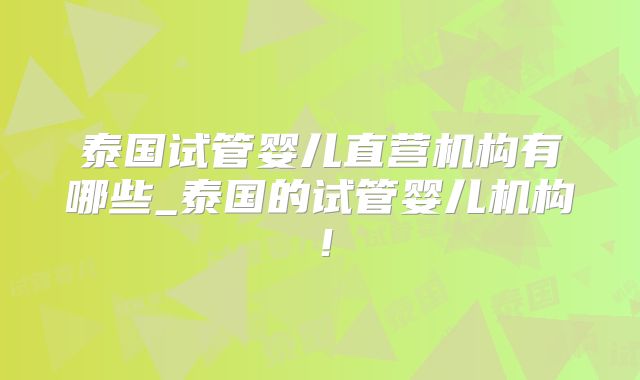 泰国试管婴儿直营机构有哪些_泰国的试管婴儿机构!