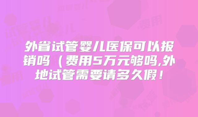 外省试管婴儿医保可以报销吗(费用5万元够吗,外地试管需要请多久假!